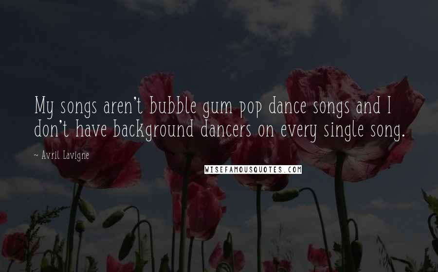 Avril Lavigne Quotes: My songs aren't bubble gum pop dance songs and I don't have background dancers on every single song.