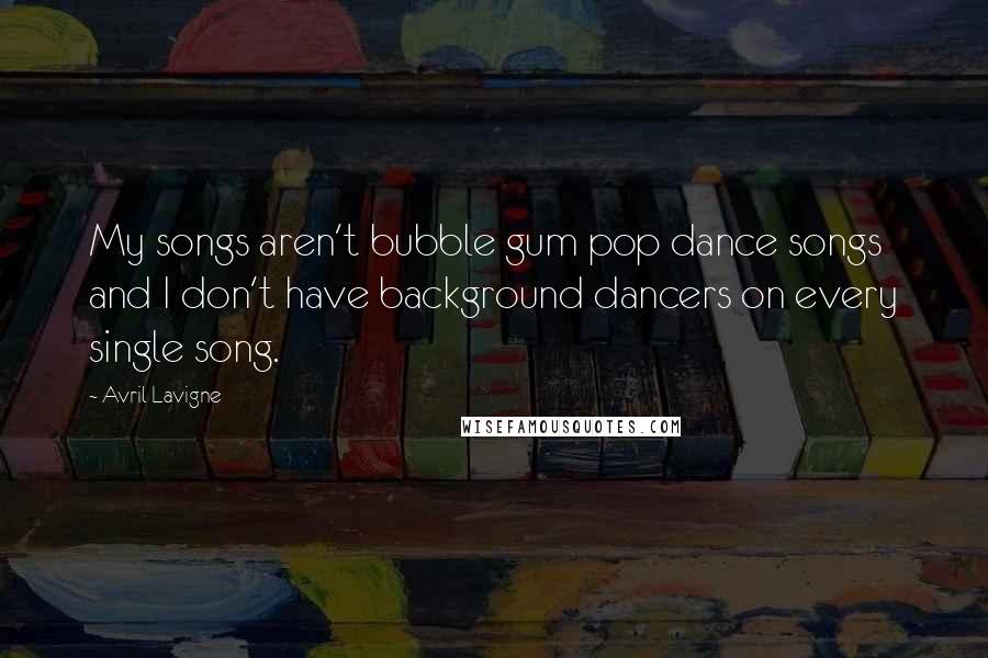 Avril Lavigne Quotes: My songs aren't bubble gum pop dance songs and I don't have background dancers on every single song.