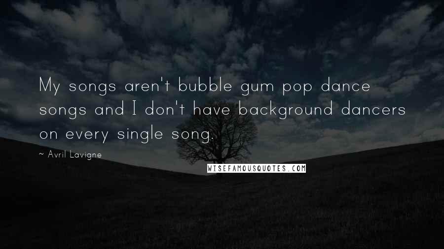 Avril Lavigne Quotes: My songs aren't bubble gum pop dance songs and I don't have background dancers on every single song.