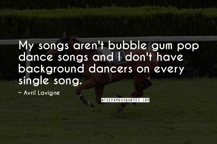 Avril Lavigne Quotes: My songs aren't bubble gum pop dance songs and I don't have background dancers on every single song.