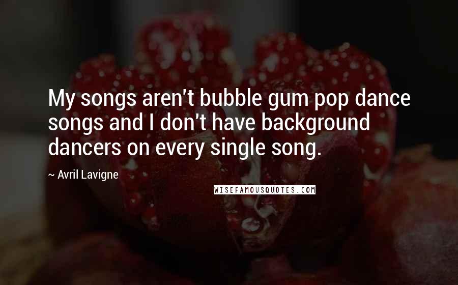 Avril Lavigne Quotes: My songs aren't bubble gum pop dance songs and I don't have background dancers on every single song.