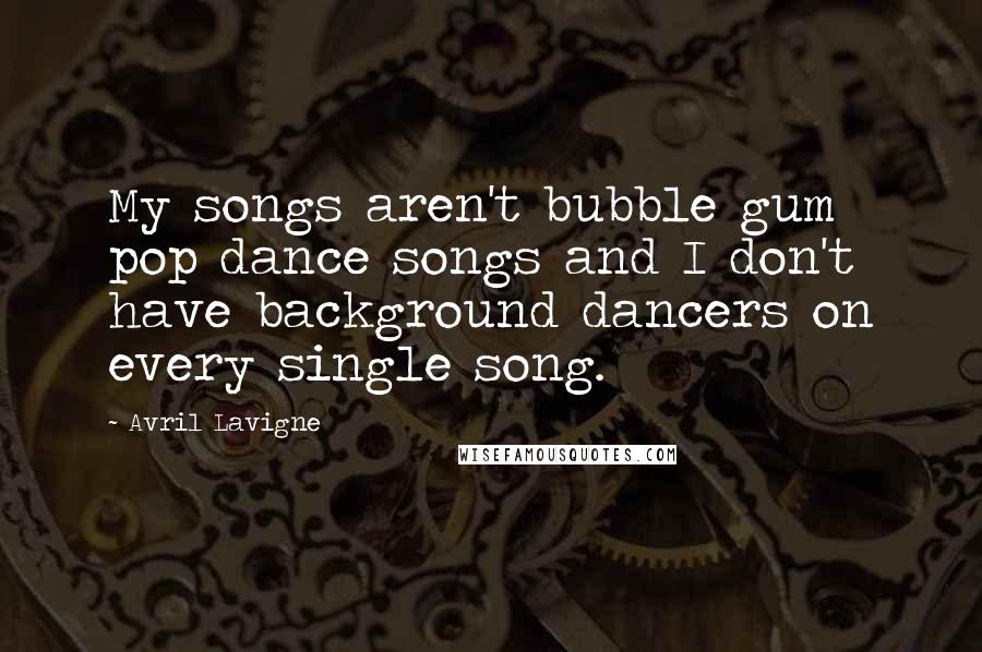 Avril Lavigne Quotes: My songs aren't bubble gum pop dance songs and I don't have background dancers on every single song.