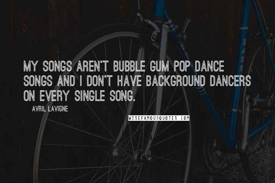 Avril Lavigne Quotes: My songs aren't bubble gum pop dance songs and I don't have background dancers on every single song.