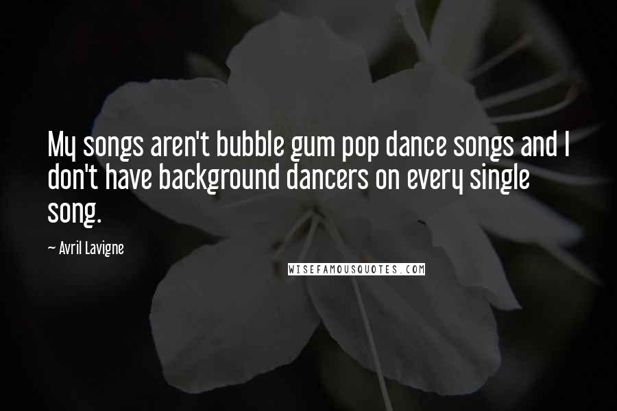 Avril Lavigne Quotes: My songs aren't bubble gum pop dance songs and I don't have background dancers on every single song.