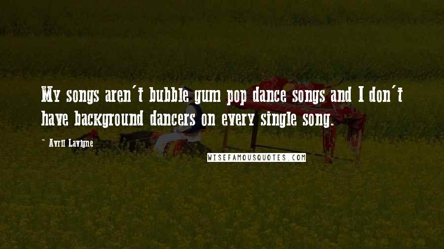 Avril Lavigne Quotes: My songs aren't bubble gum pop dance songs and I don't have background dancers on every single song.