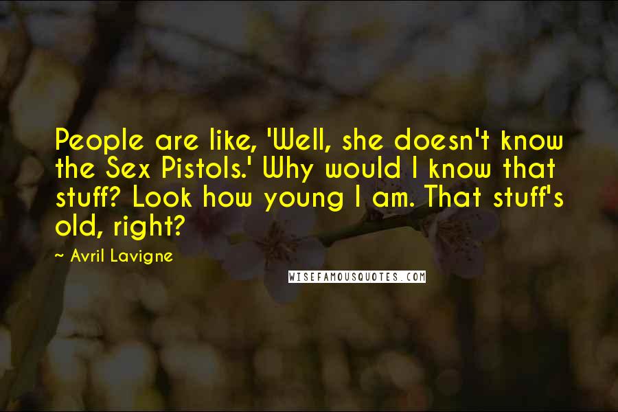 Avril Lavigne Quotes: People are like, 'Well, she doesn't know the Sex Pistols.' Why would I know that stuff? Look how young I am. That stuff's old, right?