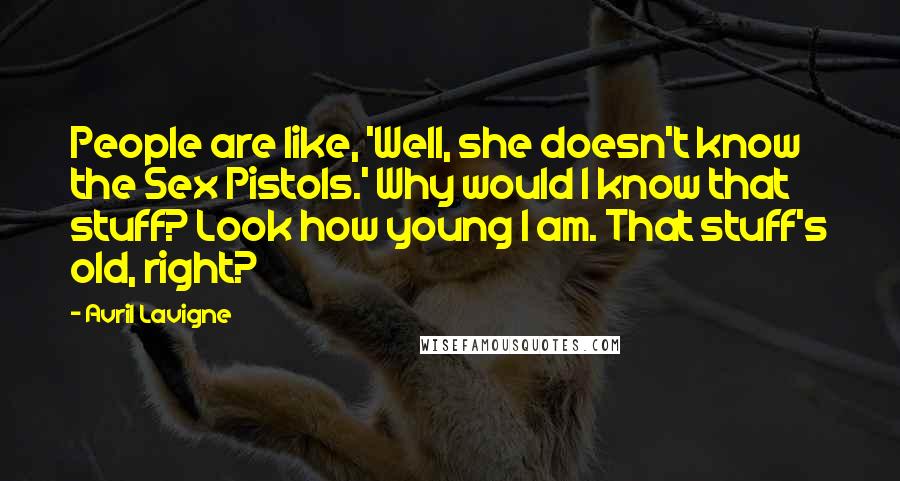 Avril Lavigne Quotes: People are like, 'Well, she doesn't know the Sex Pistols.' Why would I know that stuff? Look how young I am. That stuff's old, right?