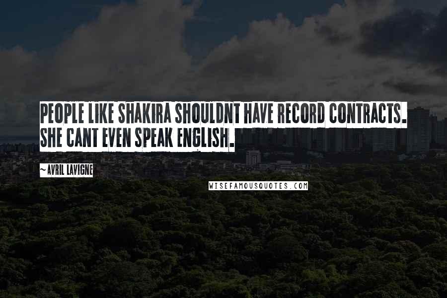 Avril Lavigne Quotes: People like Shakira shouldnt have record contracts. She cant even speak English.