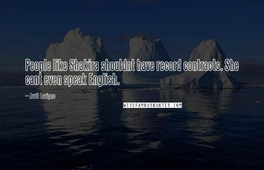 Avril Lavigne Quotes: People like Shakira shouldnt have record contracts. She cant even speak English.