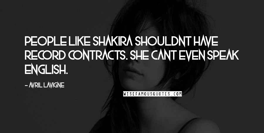 Avril Lavigne Quotes: People like Shakira shouldnt have record contracts. She cant even speak English.