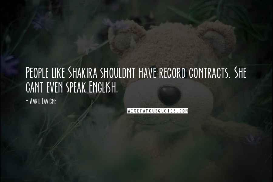 Avril Lavigne Quotes: People like Shakira shouldnt have record contracts. She cant even speak English.