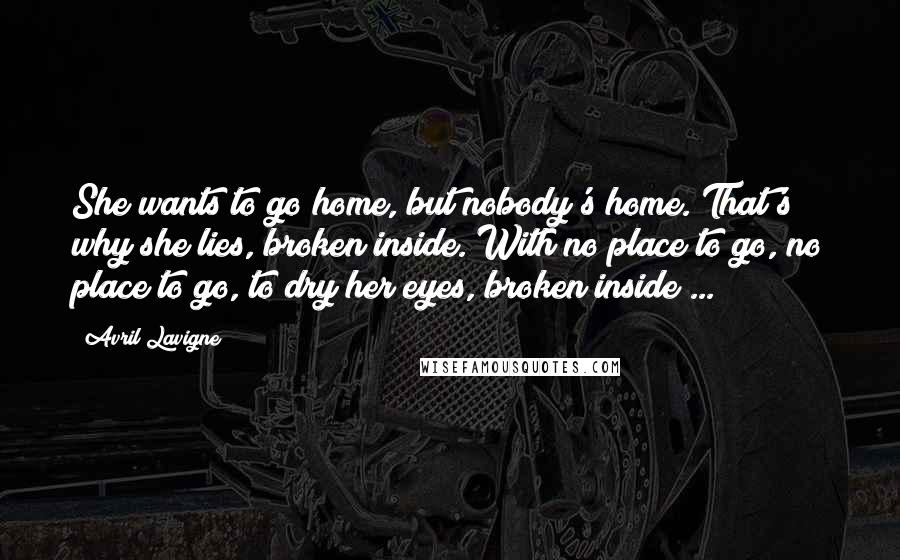 Avril Lavigne Quotes: She wants to go home, but nobody's home. That's why she lies, broken inside. With no place to go, no place to go, to dry her eyes, broken inside ...