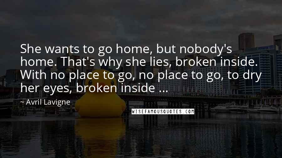 Avril Lavigne Quotes: She wants to go home, but nobody's home. That's why she lies, broken inside. With no place to go, no place to go, to dry her eyes, broken inside ...