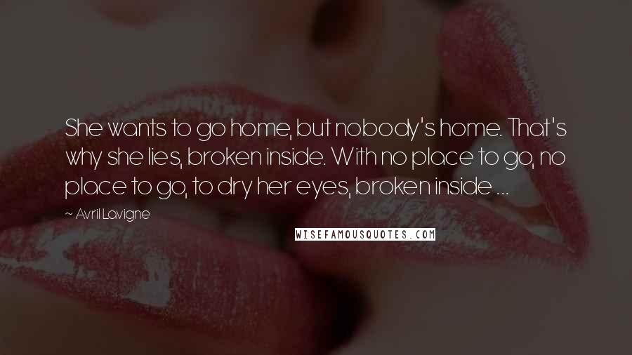 Avril Lavigne Quotes: She wants to go home, but nobody's home. That's why she lies, broken inside. With no place to go, no place to go, to dry her eyes, broken inside ...