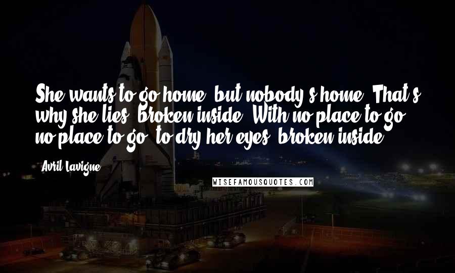 Avril Lavigne Quotes: She wants to go home, but nobody's home. That's why she lies, broken inside. With no place to go, no place to go, to dry her eyes, broken inside ...