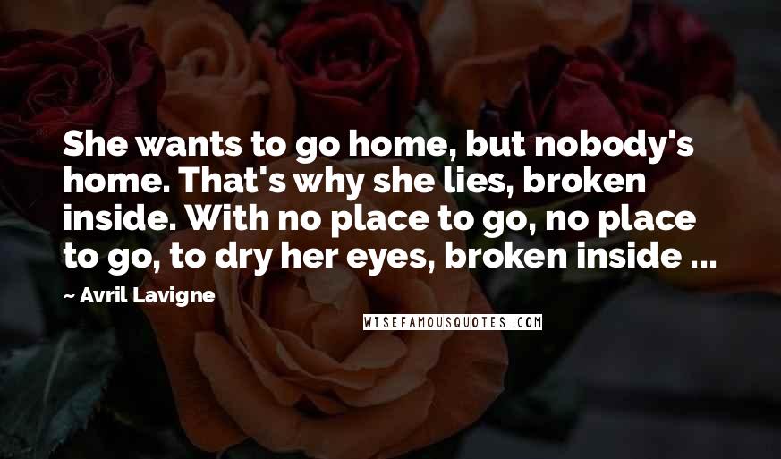 Avril Lavigne Quotes: She wants to go home, but nobody's home. That's why she lies, broken inside. With no place to go, no place to go, to dry her eyes, broken inside ...