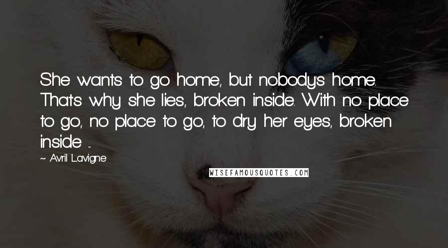 Avril Lavigne Quotes: She wants to go home, but nobody's home. That's why she lies, broken inside. With no place to go, no place to go, to dry her eyes, broken inside ...