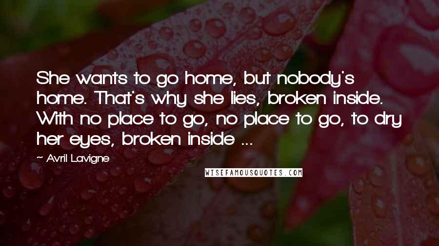 Avril Lavigne Quotes: She wants to go home, but nobody's home. That's why she lies, broken inside. With no place to go, no place to go, to dry her eyes, broken inside ...
