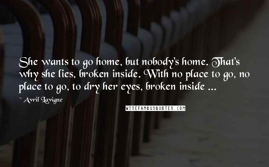 Avril Lavigne Quotes: She wants to go home, but nobody's home. That's why she lies, broken inside. With no place to go, no place to go, to dry her eyes, broken inside ...