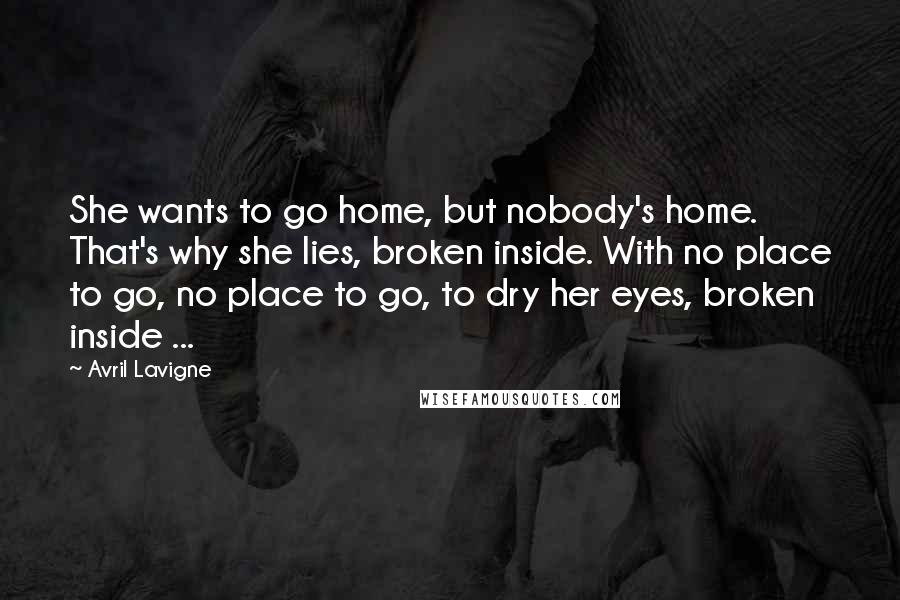 Avril Lavigne Quotes: She wants to go home, but nobody's home. That's why she lies, broken inside. With no place to go, no place to go, to dry her eyes, broken inside ...
