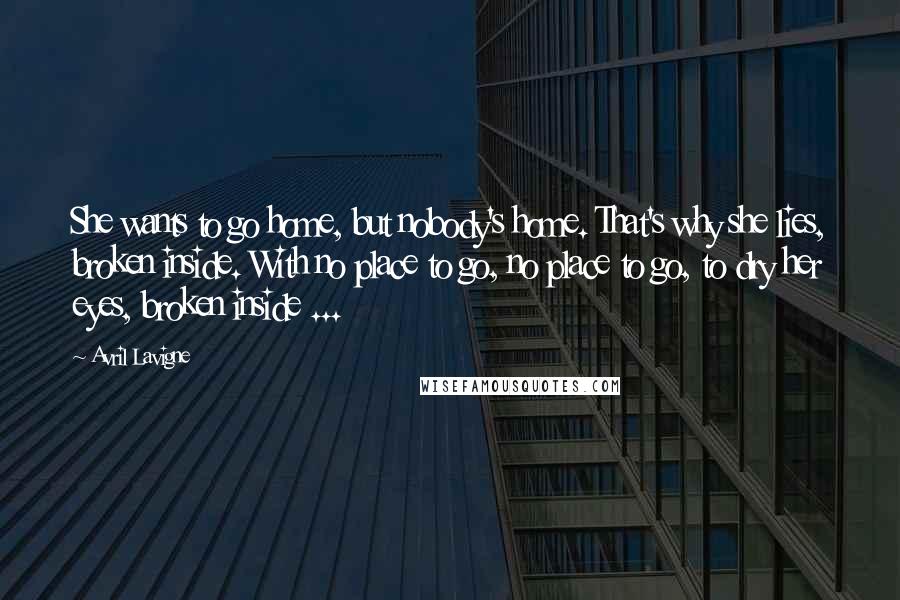 Avril Lavigne Quotes: She wants to go home, but nobody's home. That's why she lies, broken inside. With no place to go, no place to go, to dry her eyes, broken inside ...