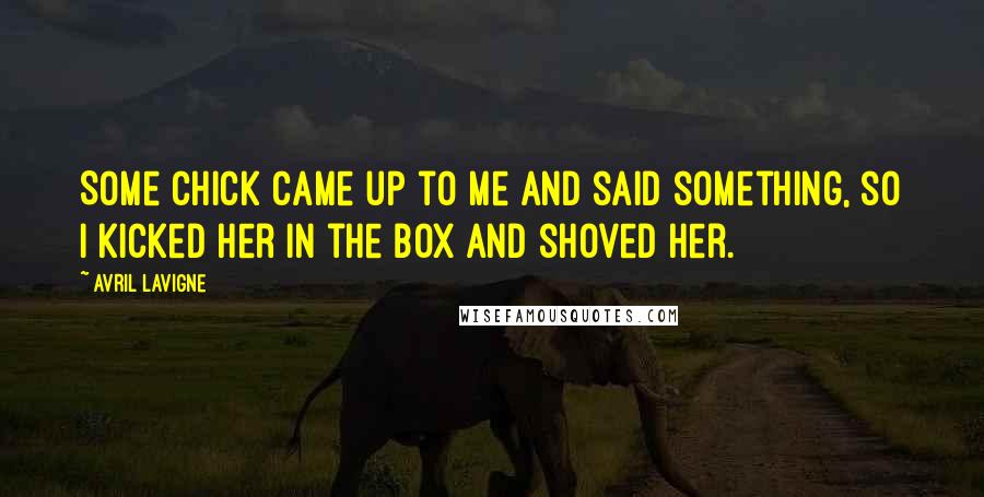 Avril Lavigne Quotes: Some chick came up to me and said something, so I kicked her in the box and shoved her.