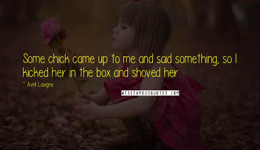 Avril Lavigne Quotes: Some chick came up to me and said something, so I kicked her in the box and shoved her.