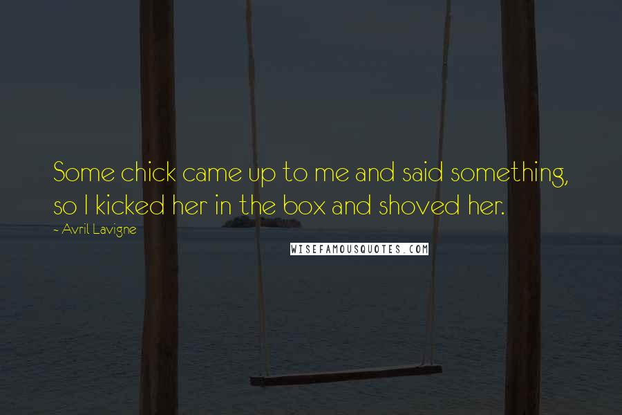 Avril Lavigne Quotes: Some chick came up to me and said something, so I kicked her in the box and shoved her.