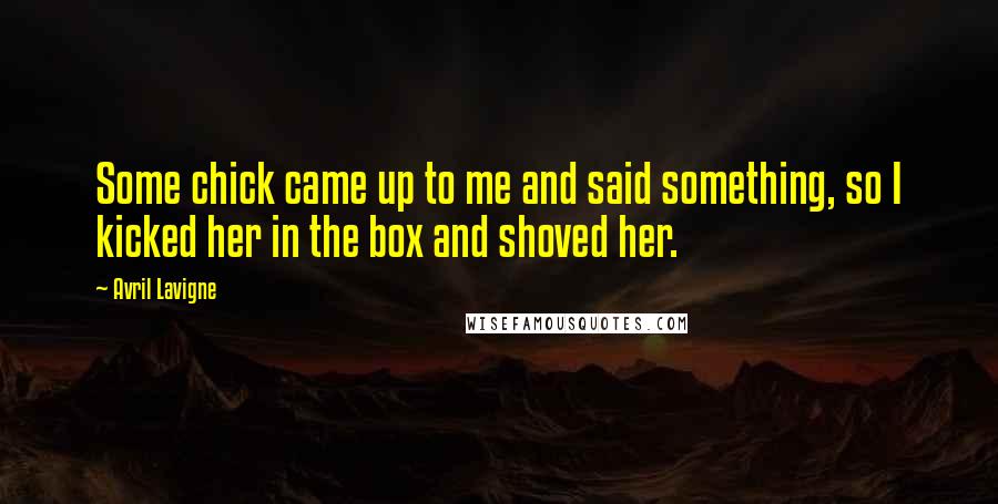 Avril Lavigne Quotes: Some chick came up to me and said something, so I kicked her in the box and shoved her.