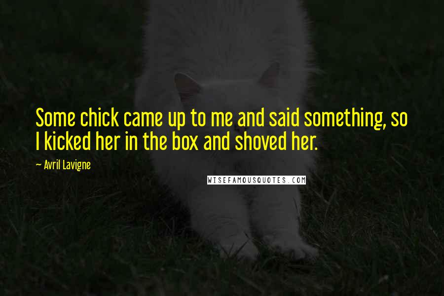 Avril Lavigne Quotes: Some chick came up to me and said something, so I kicked her in the box and shoved her.