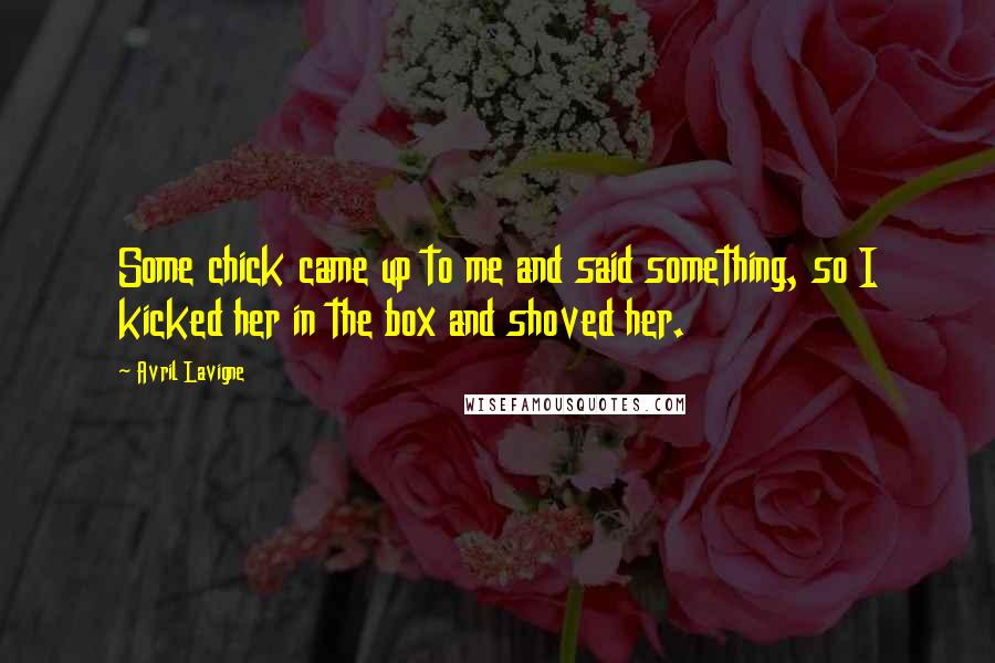 Avril Lavigne Quotes: Some chick came up to me and said something, so I kicked her in the box and shoved her.