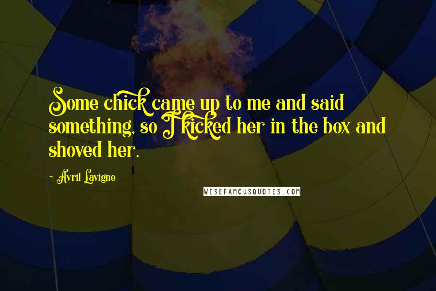 Avril Lavigne Quotes: Some chick came up to me and said something, so I kicked her in the box and shoved her.