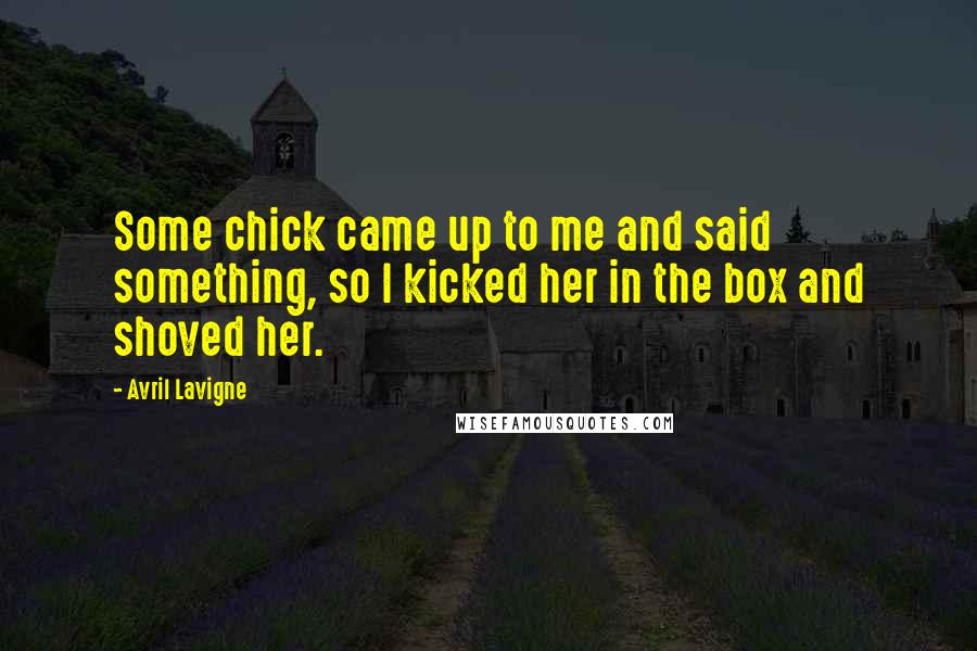 Avril Lavigne Quotes: Some chick came up to me and said something, so I kicked her in the box and shoved her.