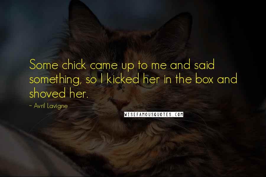 Avril Lavigne Quotes: Some chick came up to me and said something, so I kicked her in the box and shoved her.