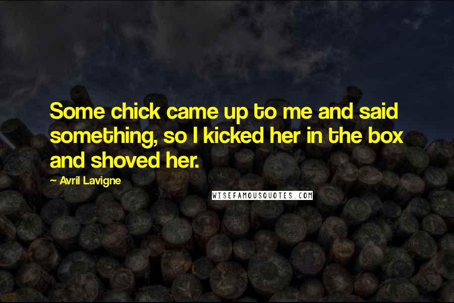 Avril Lavigne Quotes: Some chick came up to me and said something, so I kicked her in the box and shoved her.