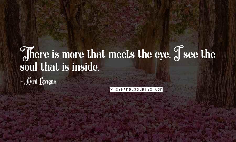Avril Lavigne Quotes: There is more that meets the eye, I see the soul that is inside.