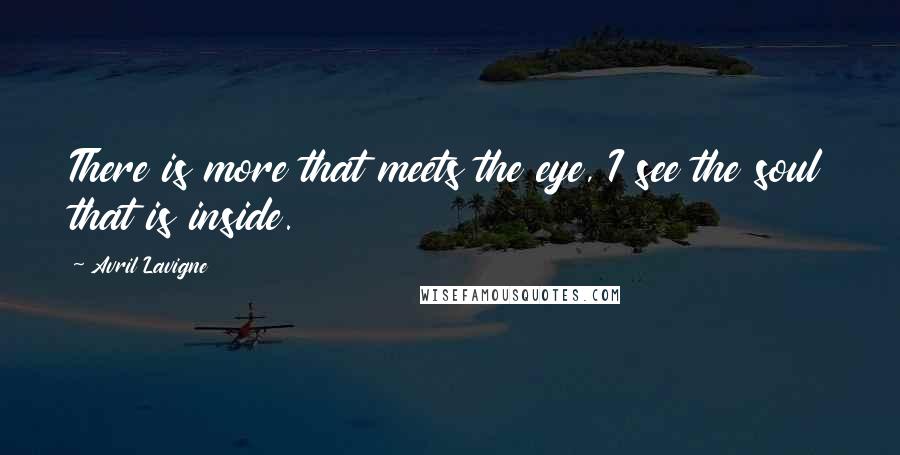 Avril Lavigne Quotes: There is more that meets the eye, I see the soul that is inside.