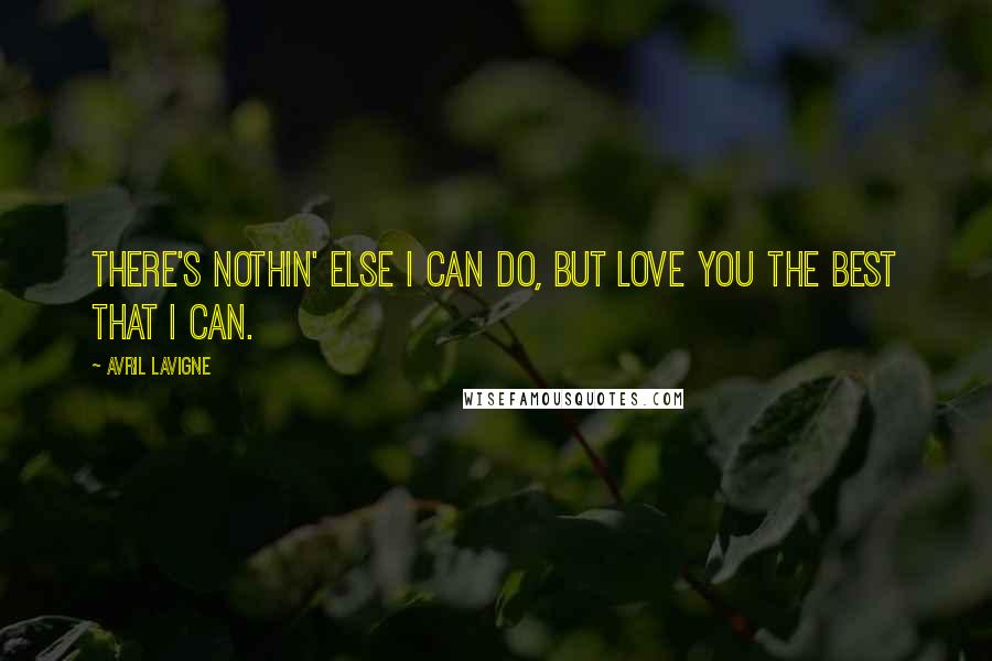 Avril Lavigne Quotes: There's nothin' else I can do, but love you the best that I can.
