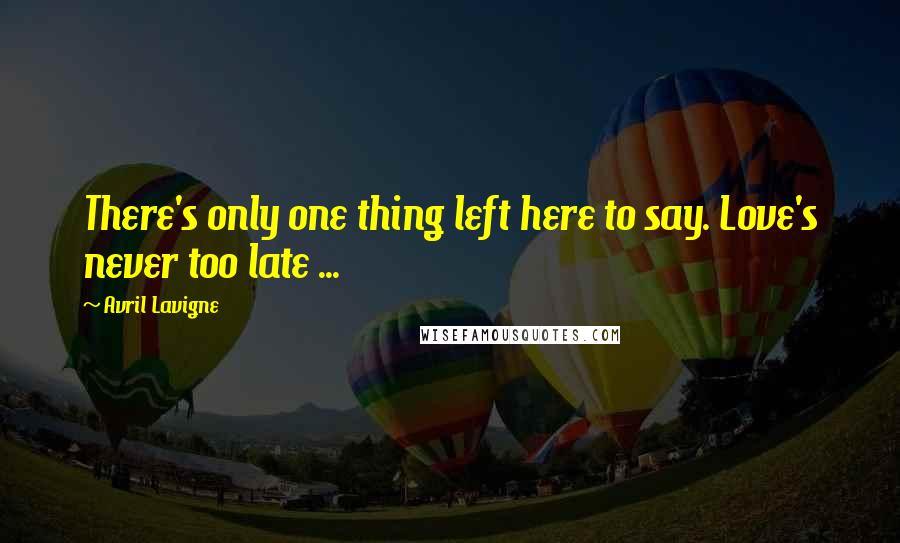Avril Lavigne Quotes: There's only one thing left here to say. Love's never too late ...