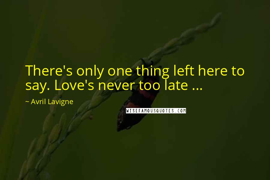 Avril Lavigne Quotes: There's only one thing left here to say. Love's never too late ...