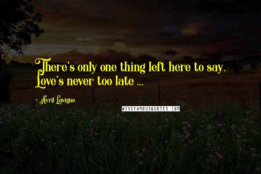 Avril Lavigne Quotes: There's only one thing left here to say. Love's never too late ...