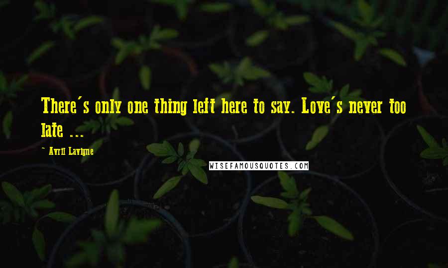 Avril Lavigne Quotes: There's only one thing left here to say. Love's never too late ...