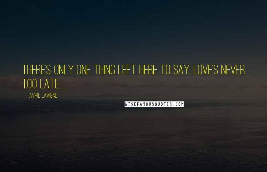 Avril Lavigne Quotes: There's only one thing left here to say. Love's never too late ...