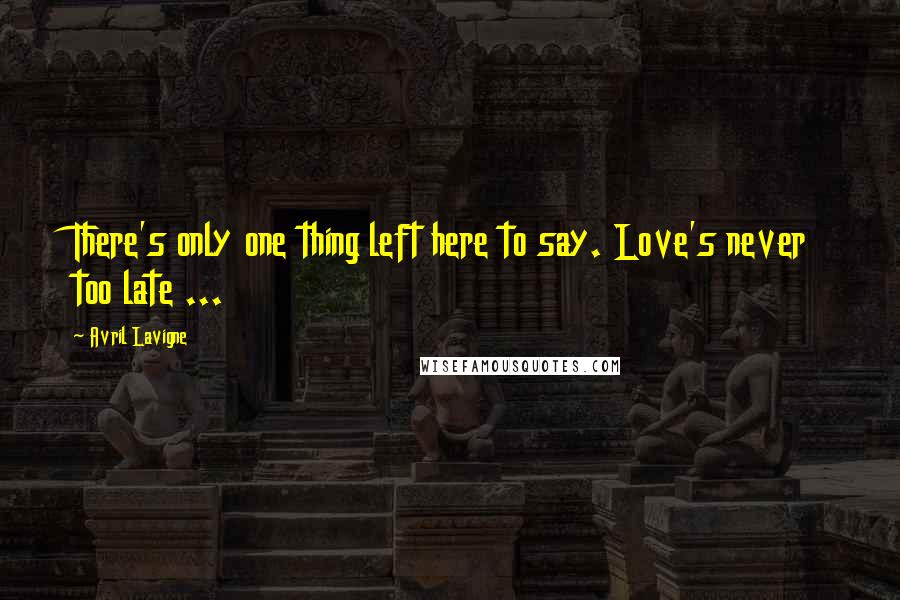 Avril Lavigne Quotes: There's only one thing left here to say. Love's never too late ...