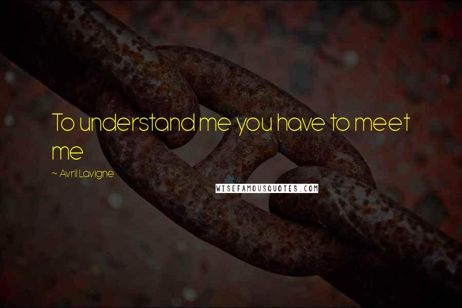 Avril Lavigne Quotes: To understand me you have to meet me