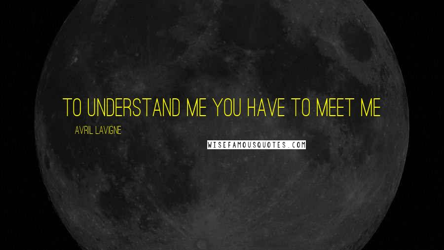 Avril Lavigne Quotes: To understand me you have to meet me