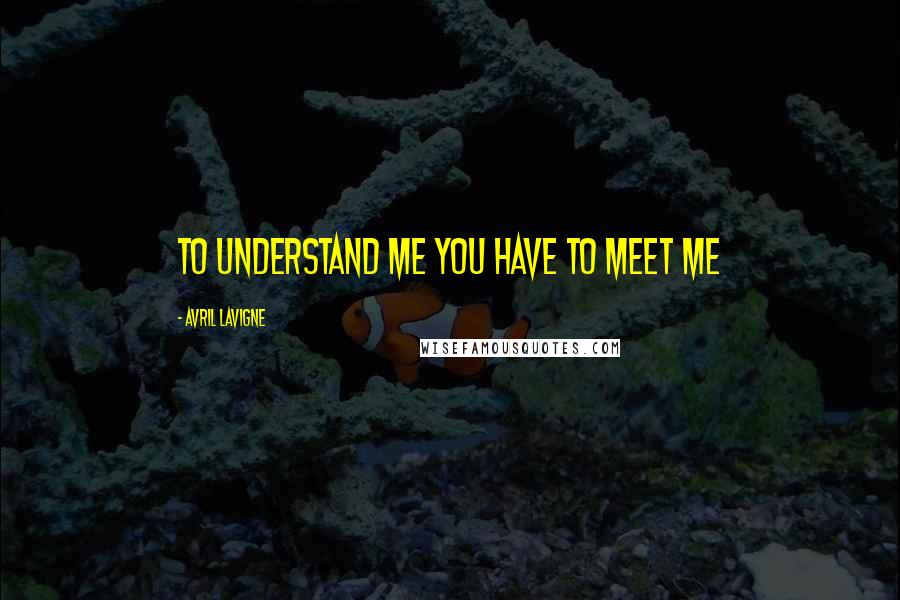 Avril Lavigne Quotes: To understand me you have to meet me