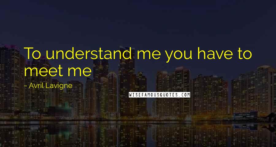 Avril Lavigne Quotes: To understand me you have to meet me