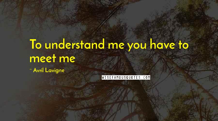 Avril Lavigne Quotes: To understand me you have to meet me