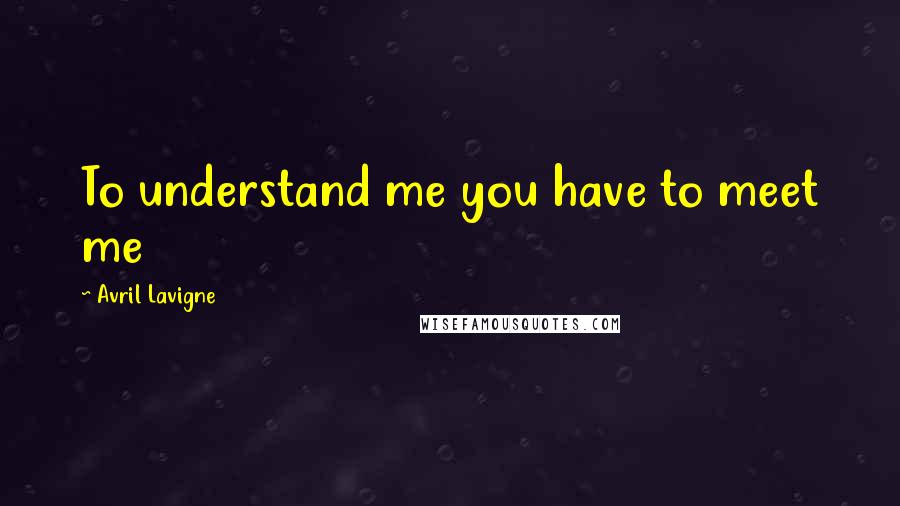 Avril Lavigne Quotes: To understand me you have to meet me